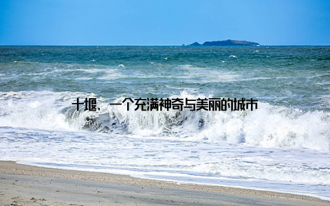 十堰, 一个充满神奇与美丽的城市