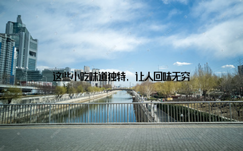 这些小吃味道独特, 让人回味无穷