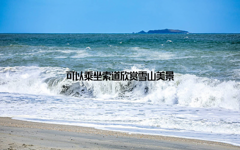 可以乘坐索道欣赏雪山美景