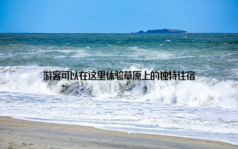 游客可以在这里体验草原上的独特住宿