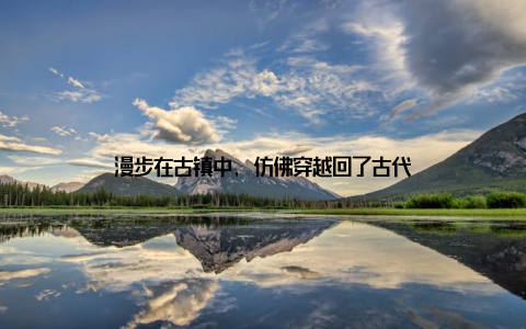 漫步在古镇中, 仿佛穿越回了古代