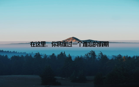 在这里, 你将度过一个难忘的假期