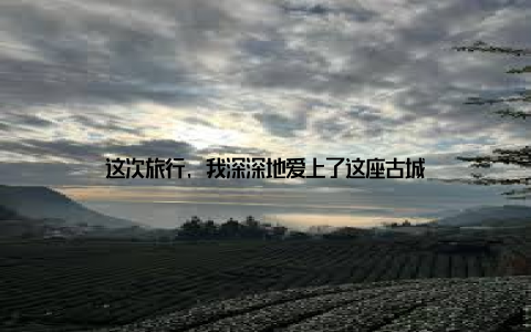 这次旅行, 我深深地爱上了这座古城
