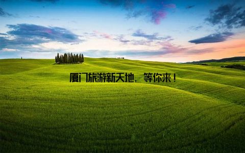 厦门旅游新天地, 等你来!