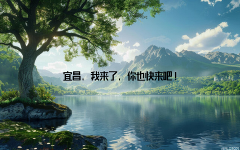 宜昌, 我来了, 你也快来吧!