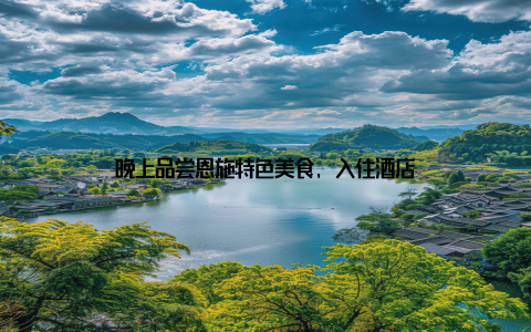 晚上品尝恩施特色美食, 入住酒店