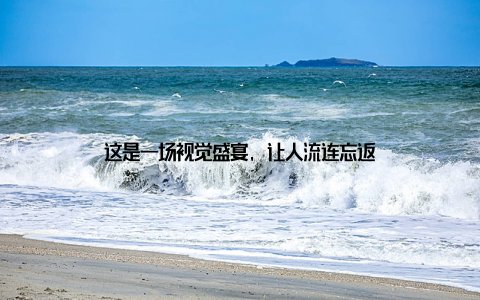 这是一场视觉盛宴, 让人流连忘返