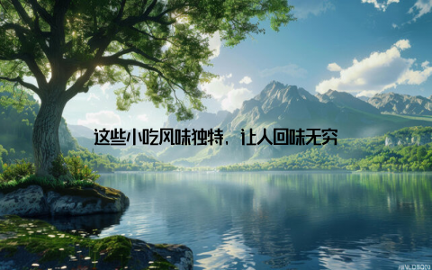 这些小吃风味独特, 让人回味无穷