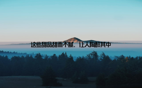 这些甜品甜而不腻, 让人陶醉其中