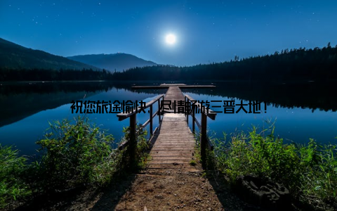 祝您旅途愉快, 尽情畅游三晋大地!