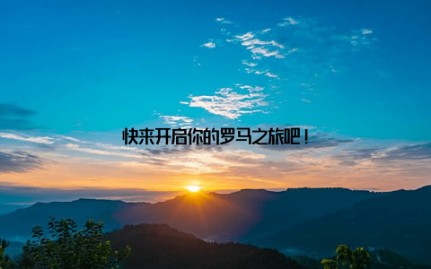 快来开启你的罗马之旅吧!