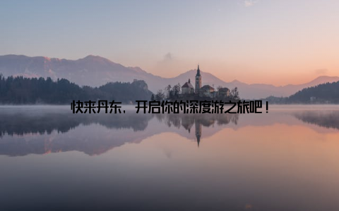 快来丹东, 开启你的深度游之旅吧!