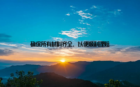 确保所有材料齐全, 以便顺利理赔