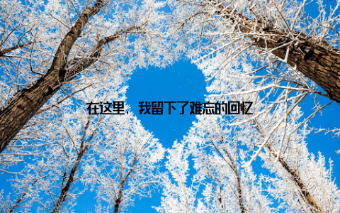 在这里, 我留下了难忘的回忆