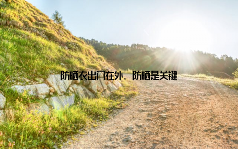 防晒衣出门在外, 防晒是关键