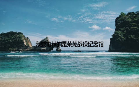 我要推荐的是莱芜战役纪念馆