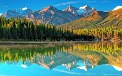 快来长沙, 开启你的美好旅程吧!