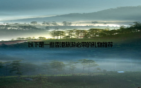 以下是一些香港旅游必带的礼物推荐