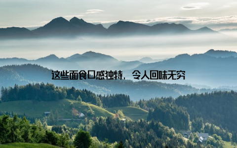 这些面食口感独特, 令人回味无穷