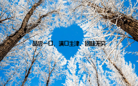 品尝一口, 满口生津, 回味无穷