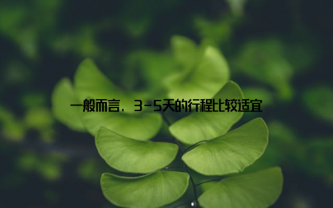 一般而言, 3-5天的行程比较适宜