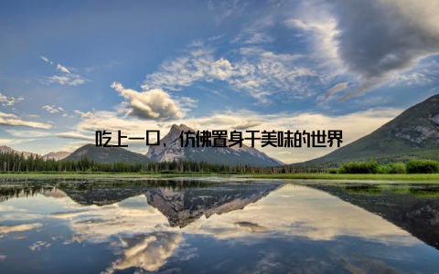 吃上一口, 仿佛置身于美味的世界