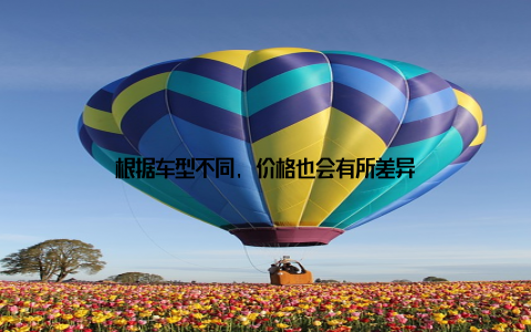 根据车型不同, 价格也会有所差异