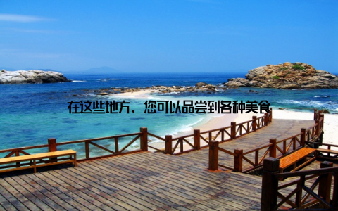 在这些地方, 您可以品尝到各种美食