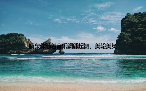 喷泉伴随着音乐翩翩起舞, 美轮美奂