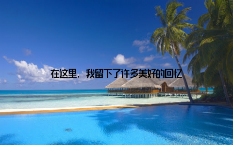 在这里, 我留下了许多美好的回忆