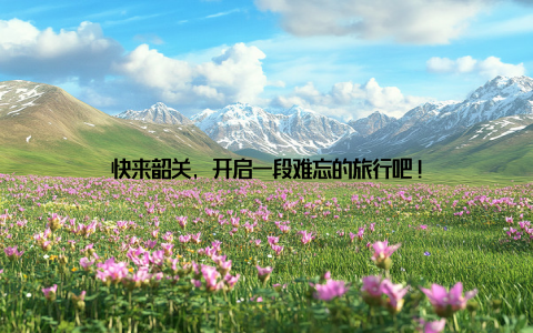 快来韶关, 开启一段难忘的旅行吧!