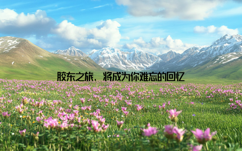 胶东之旅, 将成为你难忘的回忆